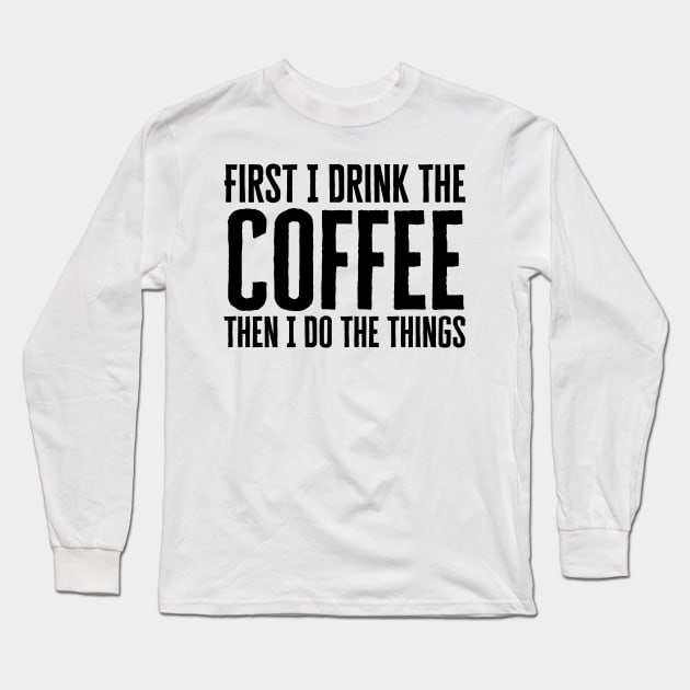 First I Drink The Coffee Then I Do The Things Long Sleeve T-Shirt by HobbyAndArt